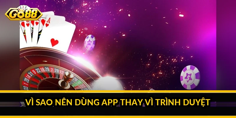Vì sao nên dùng app thay vì trình duyệt