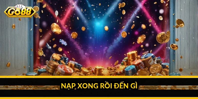 Nạp xong rồi đến gì